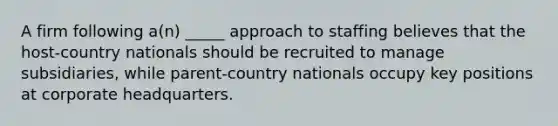 A firm following a(n) _____ approach to staffing believes that the host-country nationals should be recruited to manage subsidiaries, while parent-country nationals occupy key positions at corporate headquarters.