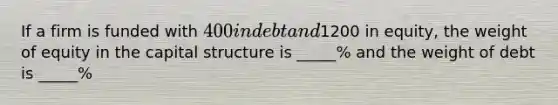 If a firm is funded with 400 in debt and1200 in equity, the weight of equity in the capital structure is _____% and the weight of debt is _____%