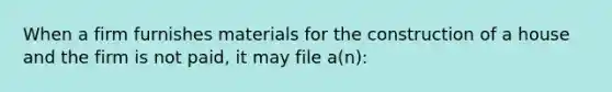 When a firm furnishes materials for the construction of a house and the firm is not paid, it may file a(n):