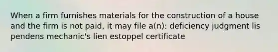 When a firm furnishes materials for the construction of a house and the firm is not paid, it may file a(n): deficiency judgment lis pendens mechanic's lien estoppel certificate