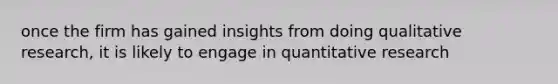 once the firm has gained insights from doing qualitative research, it is likely to engage in quantitative research