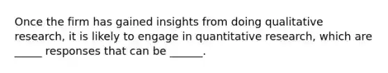 Once the firm has gained insights from doing qualitative research, it is likely to engage in quantitative research, which are _____ responses that can be ______.