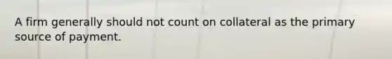 A firm generally should not count on collateral as the primary source of payment.