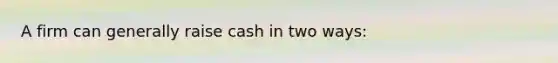 A firm can generally raise cash in two ways: