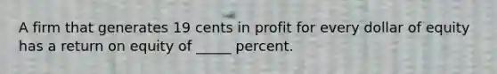 A firm that generates 19 cents in profit for every dollar of equity has a return on equity of _____ percent.