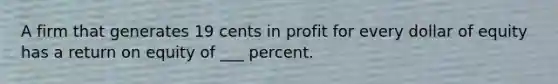 A firm that generates 19 cents in profit for every dollar of equity has a return on equity of ___ percent.