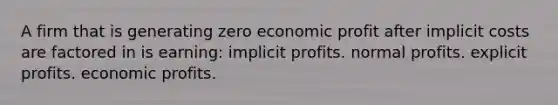 A firm that is generating zero economic profit after implicit costs are factored in is earning: implicit profits. normal profits. explicit profits. economic profits.