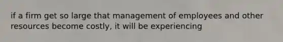 if a firm get so large that management of employees and other resources become costly, it will be experiencing