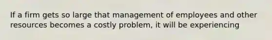 If a firm gets so large that management of employees and other resources becomes a costly problem, it will be experiencing