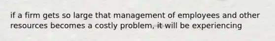 if a firm gets so large that management of employees and other resources becomes a costly problem, it will be experiencing