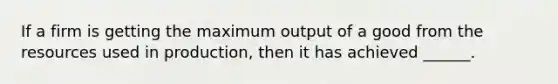 If a firm is getting the maximum output of a good from the resources used in production, then it has achieved ______.