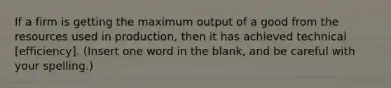 If a firm is getting the maximum output of a good from the resources used in production, then it has achieved technical [efficiency]. (Insert one word in the blank, and be careful with your spelling.)