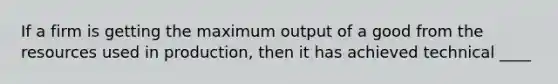 If a firm is getting the maximum output of a good from the resources used in production, then it has achieved technical ____