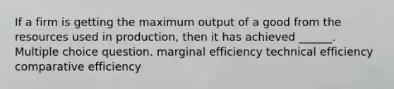 If a firm is getting the maximum output of a good from the resources used in production, then it has achieved ______. Multiple choice question. marginal efficiency technical efficiency comparative efficiency