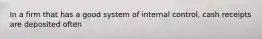 In a firm that has a good system of internal control, cash receipts are deposited often