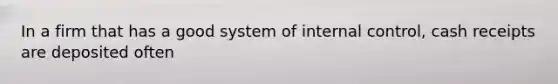 In a firm that has a good system of internal control, cash receipts are deposited often