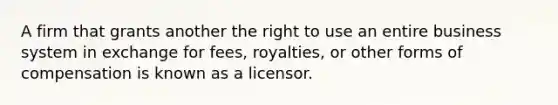 A firm that grants another the right to use an entire business system in exchange for fees, royalties, or other forms of compensation is known as a licensor.