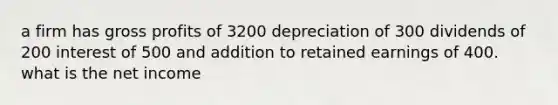 a firm has gross profits of 3200 depreciation of 300 dividends of 200 interest of 500 and addition to retained earnings of 400. what is the net income