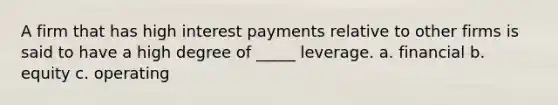 A firm that has high interest payments relative to other firms is said to have a high degree of _____ leverage. a. financial b. equity c. operating