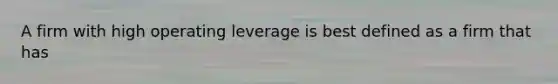 A firm with high operating leverage is best defined as a firm that has