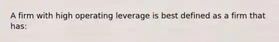 A firm with high operating leverage is best defined as a firm that has: