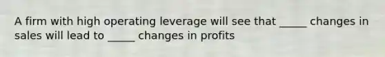 A firm with high operating leverage will see that _____ changes in sales will lead to _____ changes in profits