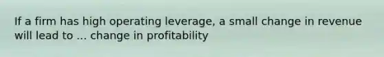 If a firm has high operating leverage, a small change in revenue will lead to ... change in profitability