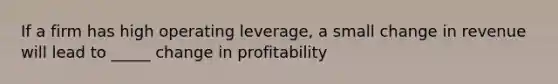 If a firm has high operating leverage, a small change in revenue will lead to _____ change in profitability