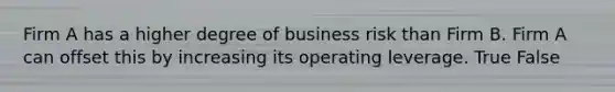 Firm A has a higher degree of business risk than Firm B. Firm A can offset this by increasing its operating leverage. True False