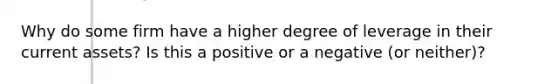 Why do some firm have a higher degree of leverage in their current assets? Is this a positive or a negative (or neither)?