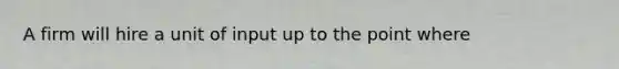 A firm will hire a unit of input up to the point where