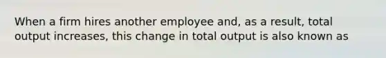 When a firm hires another employee and, as a result, total output increases, this change in total output is also known as