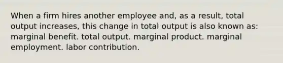 When a firm hires another employee and, as a result, total output increases, this change in total output is also known as: marginal benefit. total output. marginal product. marginal employment. labor contribution.