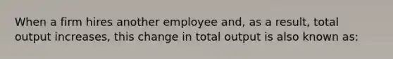 When a firm hires another employee and, as a result, total output increases, this change in total output is also known as: