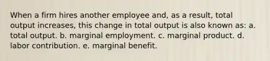 When a firm hires another employee and, as a result, total output increases, this change in total output is also known as: a. total output. b. marginal employment. c. marginal product. d. labor contribution. e. marginal benefit.