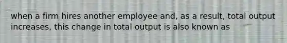 when a firm hires another employee and, as a result, total output increases, this change in total output is also known as