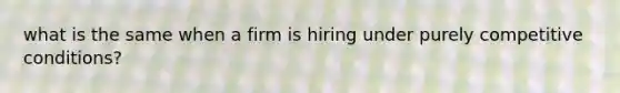 what is the same when a firm is hiring under purely competitive conditions?