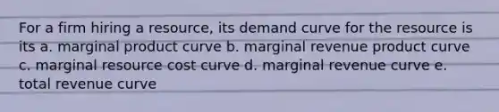 For a firm hiring a resource, its demand curve for the resource is its a. marginal product curve b. marginal revenue product curve c. marginal resource cost curve d. marginal revenue curve e. total revenue curve