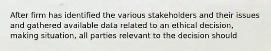 After firm has identified the various stakeholders and their issues and gathered available data related to an ethical decision, making situation, all parties relevant to the decision should