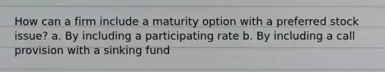 How can a firm include a maturity option with a preferred stock issue? a. By including a participating rate b. By including a call provision with a sinking fund