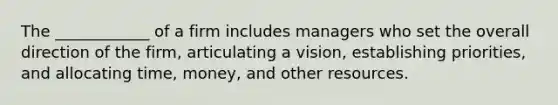 The ____________ of a firm includes managers who set the overall direction of the firm, articulating a vision, establishing priorities, and allocating time, money, and other resources.