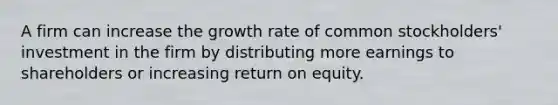 A firm can increase the growth rate of common stockholders' investment in the firm by distributing more earnings to shareholders or increasing return on equity.