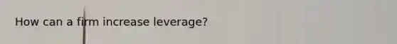 How can a firm increase leverage?