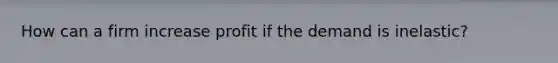 How can a firm increase profit if the demand is inelastic?