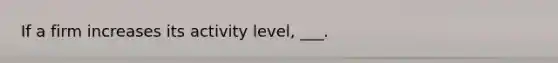 If a firm increases its activity level, ___.