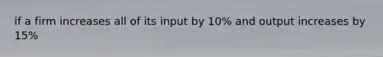 if a firm increases all of its input by 10% and output increases by 15%