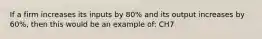 If a firm increases its inputs by 80% and its output increases by 60%, then this would be an example of: CH7