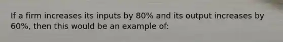 If a firm increases its inputs by 80% and its output increases by 60%, then this would be an example of: