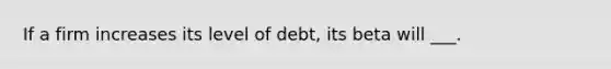 If a firm increases its level of debt, its beta will ___.