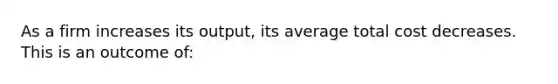 As a firm increases its output, its average total cost decreases. This is an outcome of: